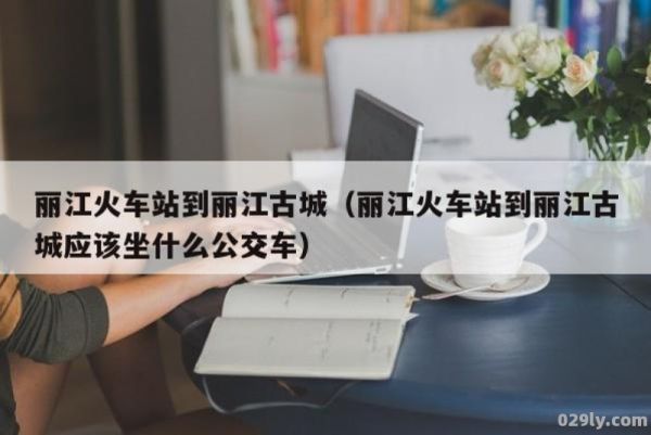 丽江火车站到丽江古城（丽江火车站到丽江古城怎么坐车）