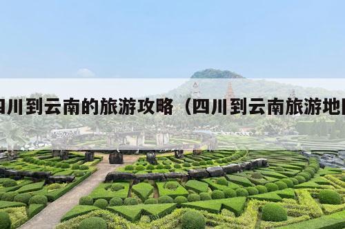 四川到云南的旅游攻略（四川到云南旅游地图）