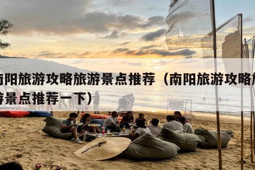 南阳旅游攻略旅游景点推荐（南阳旅游攻略旅游景点推荐一下）