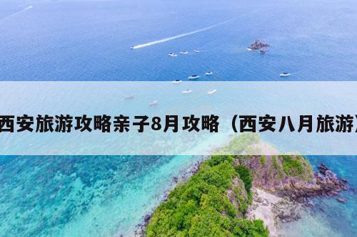 西安旅游攻略亲子8月攻略（西安八月旅游）