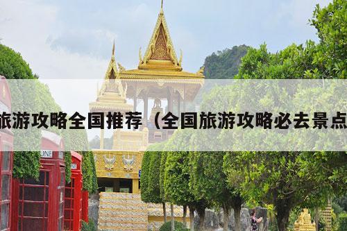 旅游攻略全国推荐（全国旅游攻略必去景点）