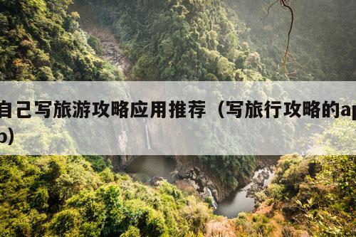 自己写旅游攻略应用推荐（写旅行攻略的app）