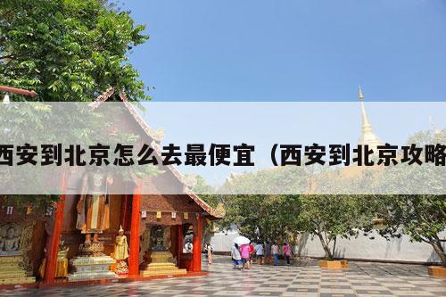 西安到北京怎么去最便宜（西安到北京攻略）