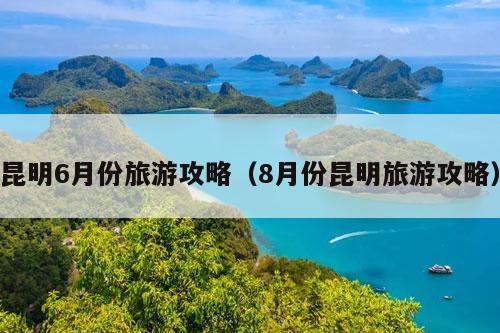 昆明6月份旅游攻略（8月份昆明旅游攻略）