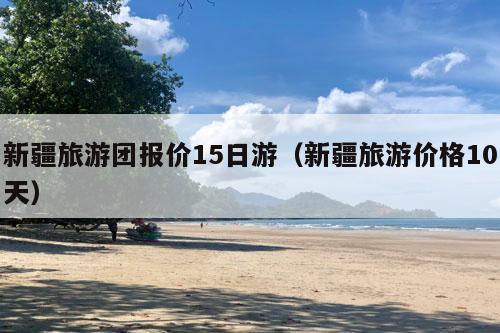 新疆旅游团报价15日游（新疆旅游价格10天）