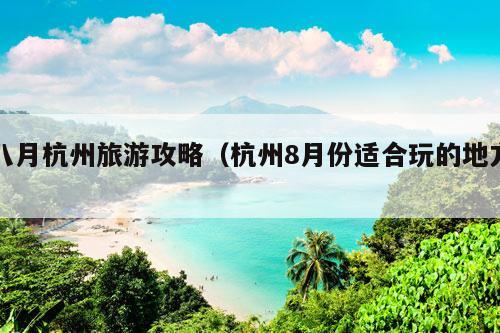 八月杭州旅游攻略（杭州8月份适合玩的地方）