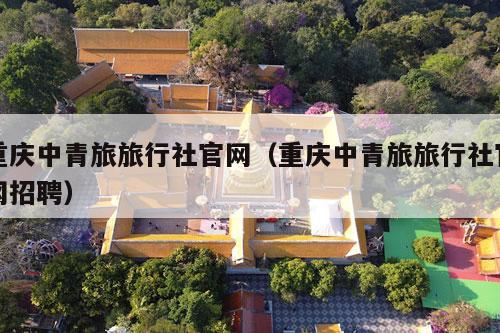 重庆中青旅旅行社官网（重庆中青旅旅行社官网招聘）