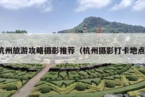 杭州旅游攻略摄影推荐（杭州摄影打卡地点）