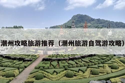 潮州攻略
（潮州旅游自驾游攻略）