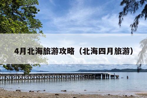 4月北海旅游攻略（北海四月旅游）