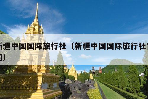 新疆中国国际旅行社（新疆中国国际旅行社官网）