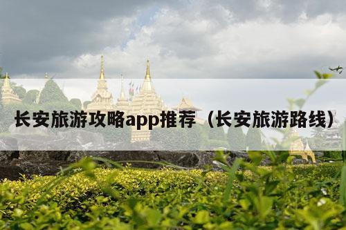 长安旅游攻略app推荐（长安旅游路线）