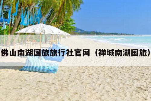 佛山南湖国旅旅行社官网（禅城南湖国旅）