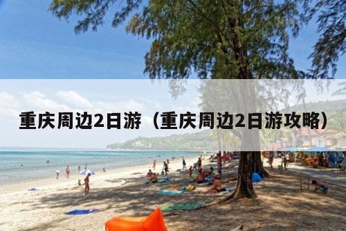 重庆周边2日游（重庆周边2日游攻略）