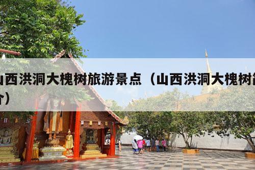 山西洪洞大槐树旅游景点（山西洪洞大槐树简介）