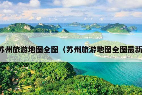 苏州旅游地图全图（苏州旅游地图全图最新）