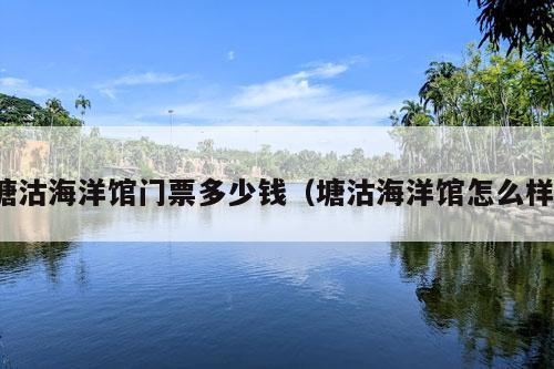 塘沽海洋馆门票多少钱（塘沽海洋馆怎么样）