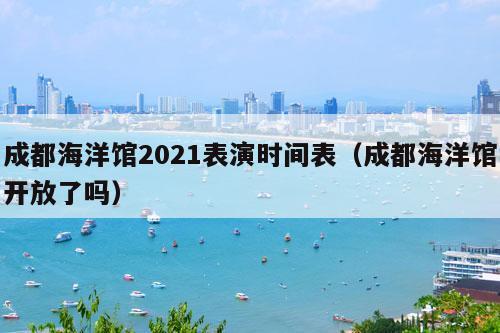 成都海洋馆2021表演时间表（成都海洋馆开放了吗）