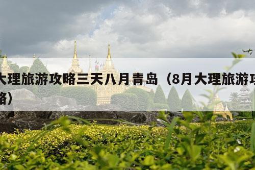 大理旅游攻略三天八月青岛（8月大理旅游攻略）