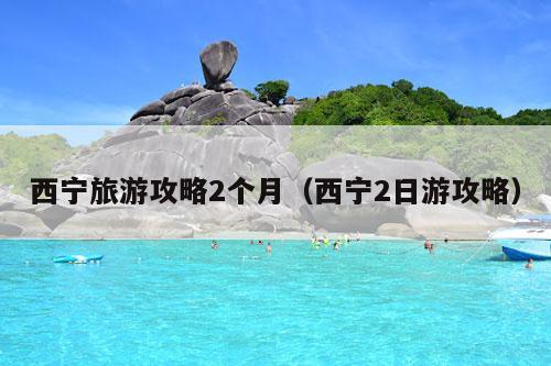 西宁旅游攻略2个月（西宁2日游攻略）