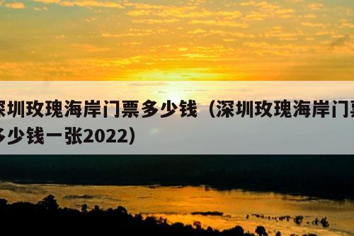 深圳玫瑰海岸门票多少钱（深圳玫瑰海岸门票多少钱一张2022）