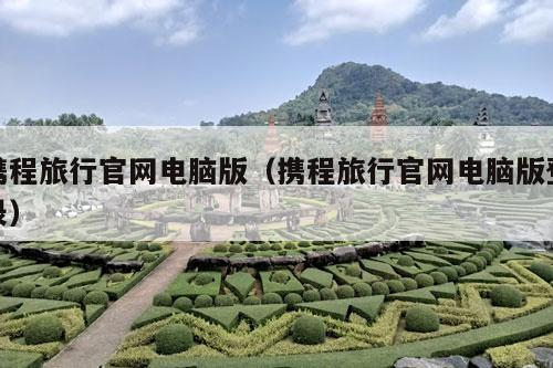 携程旅行官网电脑版（携程旅行官网电脑版登录）