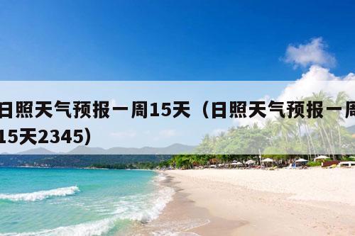 日照天气预报一周15天（日照天气预报一周15天2345）