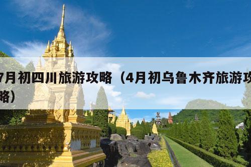 7月初四川旅游攻略（4月初乌鲁木齐旅游攻略）