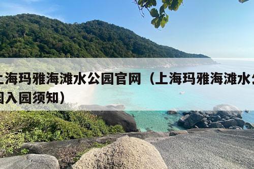 上海玛雅海滩水公园官网（上海玛雅海滩水公园入园须知）