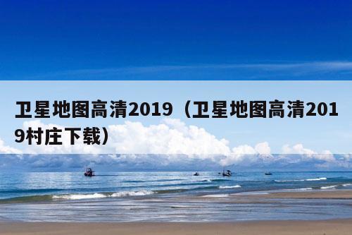 卫星地图高清2019（卫星地图高清2019村庄下载）