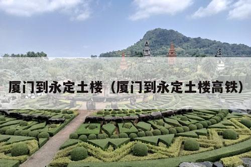 厦门到永定土楼（厦门到永定土楼高铁）