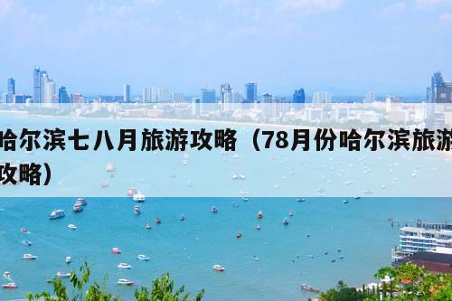 哈尔滨七八月旅游攻略（78月份哈尔滨旅游攻略）