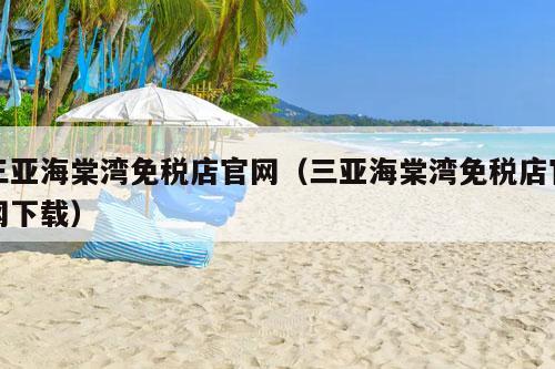 三亚海棠湾免税店官网（三亚海棠湾免税店官网下载）