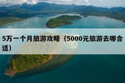 5万一个月旅游攻略（5000元旅游去哪合适）