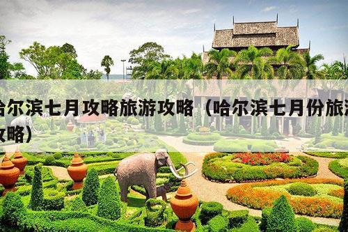 哈尔滨七月攻略旅游攻略（哈尔滨七月份旅游攻略）