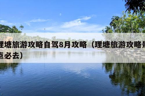 理塘旅游攻略自驾8月攻略（理塘旅游攻略景点必去）