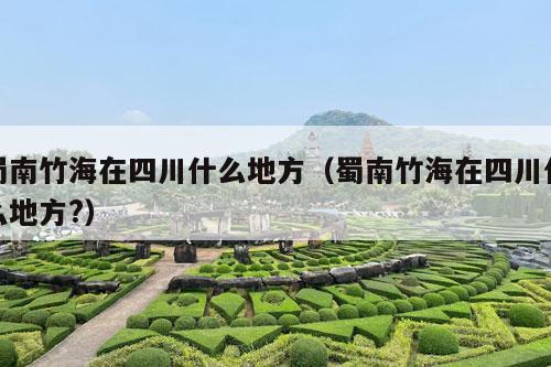 蜀南竹海在四川什么地方（蜀南竹海在四川什么地方?）