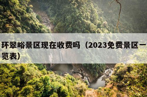 环翠峪景区现在收费吗（2023免费景区一览表）