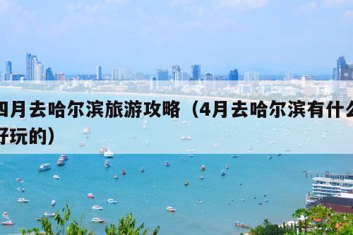 四月去哈尔滨旅游攻略（4月去哈尔滨有什么好玩的）