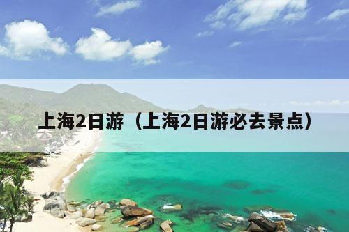 上海2日游（上海2日游必去景点）