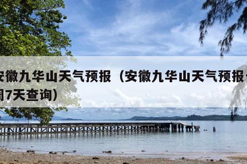 安徽九华山天气预报（安徽九华山天气预报一周7天查询）