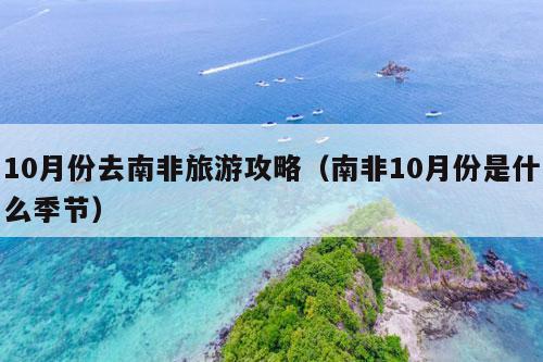 10月份去南非旅游攻略（南非10月份是什么季节）