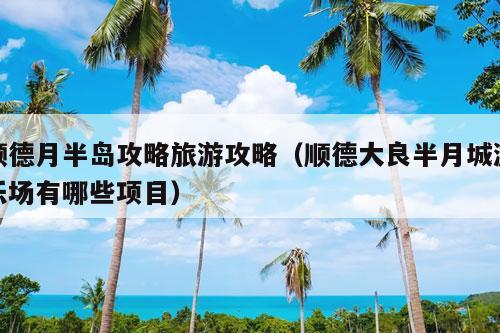 顺德月半岛攻略旅游攻略（顺德大良半月城游乐场有哪些项目）