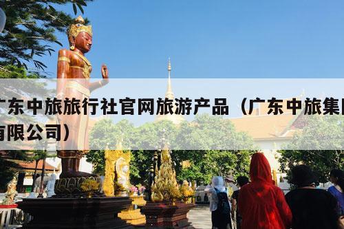 广东中旅旅行社官网旅游产品（广东中旅集团有限公司）