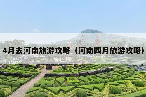 4月去河南旅游攻略（河南四月旅游攻略）