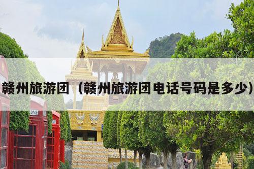 赣州旅游团（赣州旅游团电话号码是多少）