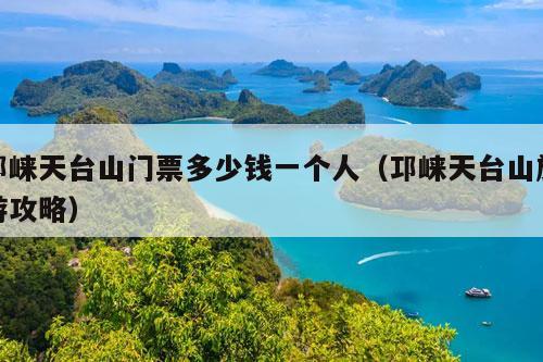 邛崃天台山门票多少钱一个人（邛崃天台山旅游攻略）