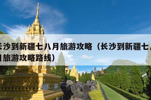 长沙到新疆七八月旅游攻略（长沙到新疆七八月旅游攻略路线）