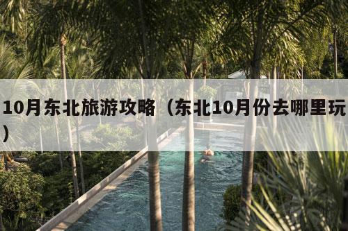 10月东北旅游攻略（东北10月份去哪里玩）