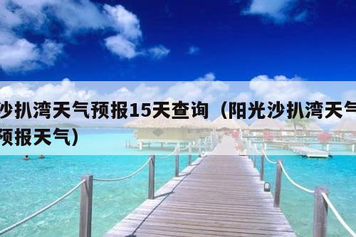 沙扒湾天气预报15天查询（阳光沙扒湾天气预报天气）